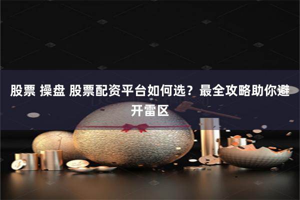 股票 操盘 股票配资平台如何选？最全攻略助你避开雷区