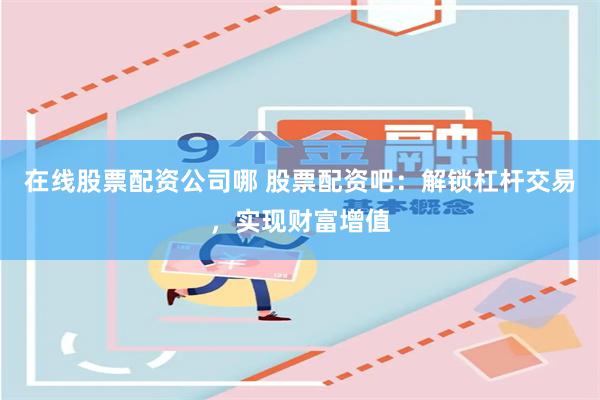 在线股票配资公司哪 股票配资吧：解锁杠杆交易，实现财富增值