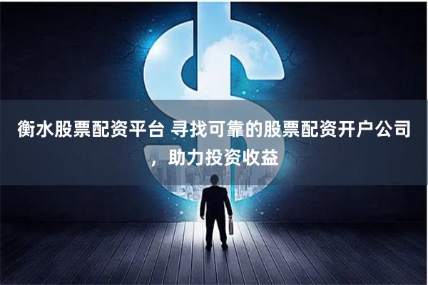 衡水股票配资平台 寻找可靠的股票配资开户公司，助力投资收益