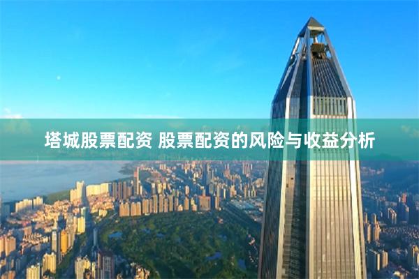 塔城股票配资 股票配资的风险与收益分析