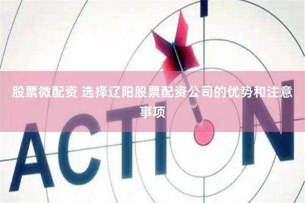 股票微配资 选择辽阳股票配资公司的优势和注意事项