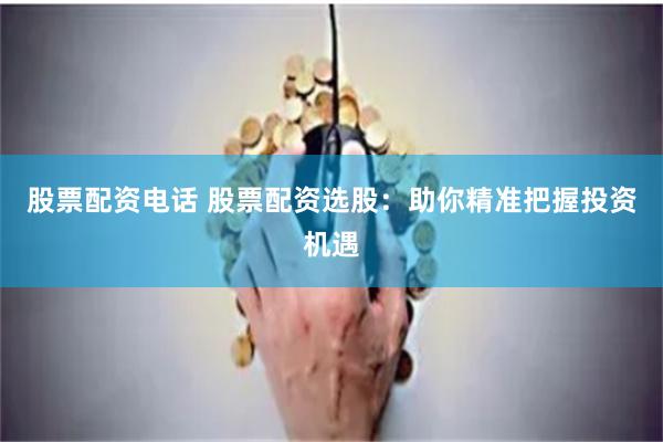 股票配资电话 股票配资选股：助你精准把握投资机遇