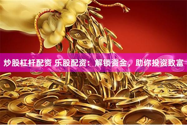 炒股杠杆配资 乐股配资：解锁资金，助你投资致富