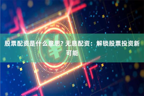 股票配资是什么意思? 无息配资：解锁股票投资新可能