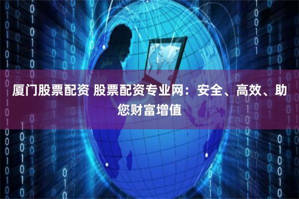 厦门股票配资 股票配资专业网：安全、高效、助您财富增值