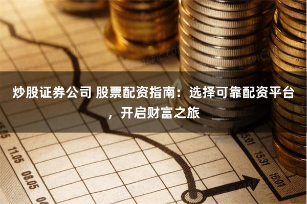 炒股证券公司 股票配资指南：选择可靠配资平台，开启财富之旅