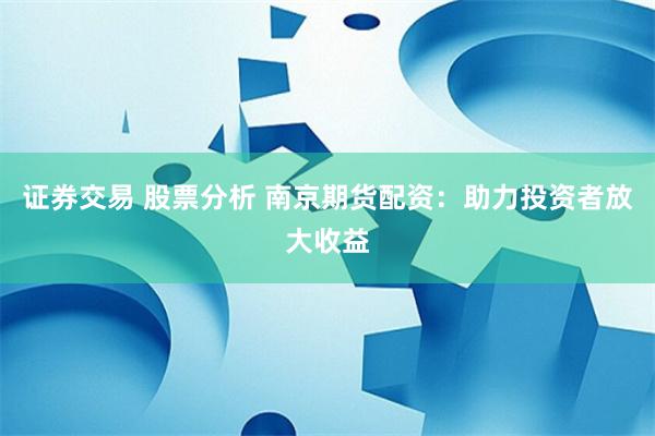 证券交易 股票分析 南京期货配资：助力投资者放大收益