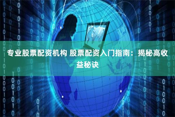 专业股票配资机构 股票配资入门指南：揭秘高收益秘诀
