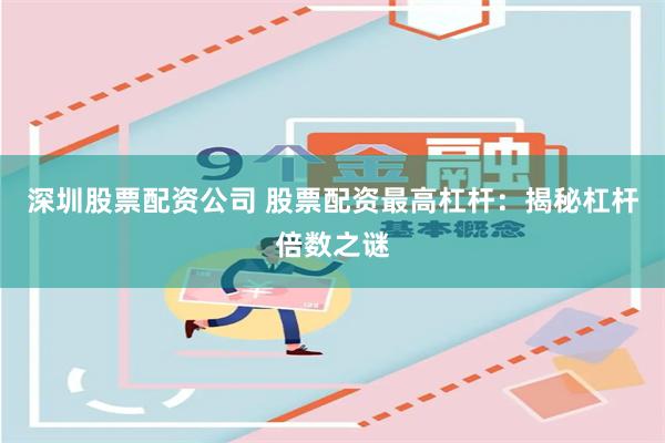 深圳股票配资公司 股票配资最高杠杆：揭秘杠杆倍数之谜