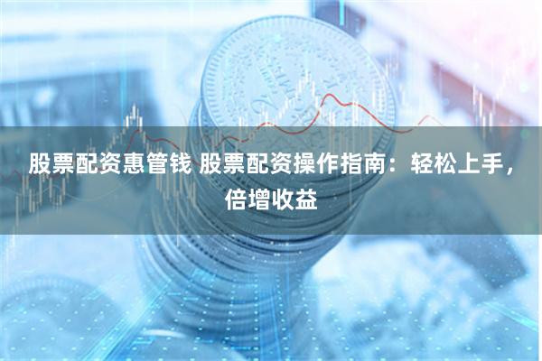 股票配资惠管钱 股票配资操作指南：轻松上手，倍增收益