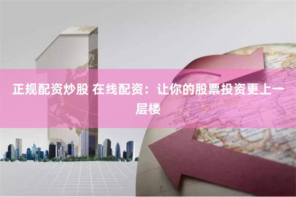 正规配资炒股 在线配资：让你的股票投资更上一层楼
