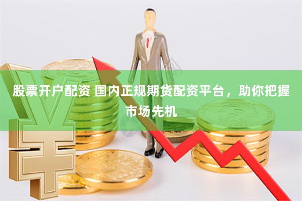 股票开户配资 国内正规期货配资平台，助你把握市场先机