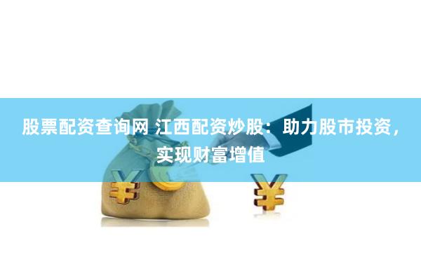 股票配资查询网 江西配资炒股：助力股市投资，实现财富增值