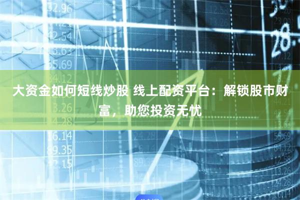 大资金如何短线炒股 线上配资平台：解锁股市财富，助您投资无忧