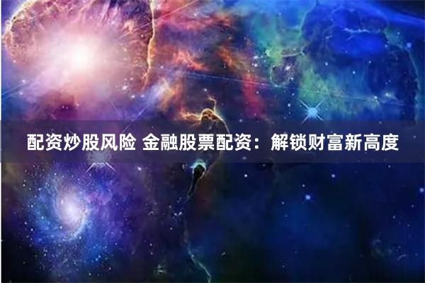 配资炒股风险 金融股票配资：解锁财富新高度