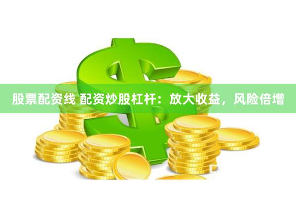 股票配资线 配资炒股杠杆：放大收益，风险倍增