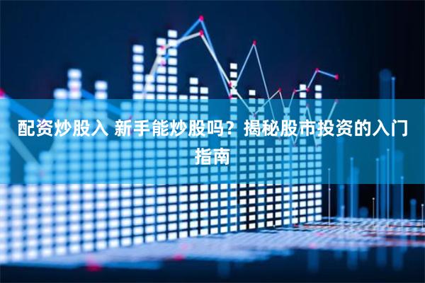 配资炒股入 新手能炒股吗？揭秘股市投资的入门指南