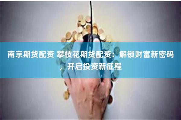 南京期货配资 攀枝花期货配资：解锁财富新密码，开启投资新征程