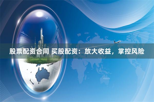 股票配资合同 买股配资：放大收益，掌控风险