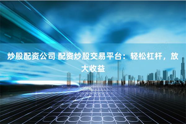 炒股配资公司 配资炒股交易平台：轻松杠杆，放大收益