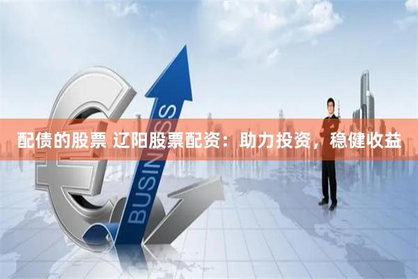 配债的股票 辽阳股票配资：助力投资，稳健收益