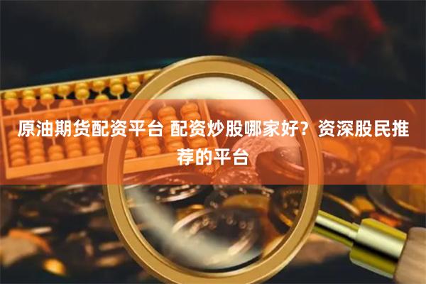 原油期货配资平台 配资炒股哪家好？资深股民推荐的平台