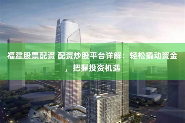 福建股票配资 配资炒股平台详解：轻松撬动资金，把握投资机遇