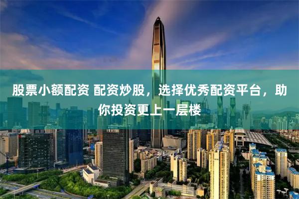 股票小额配资 配资炒股，选择优秀配资平台，助你投资更上一层楼