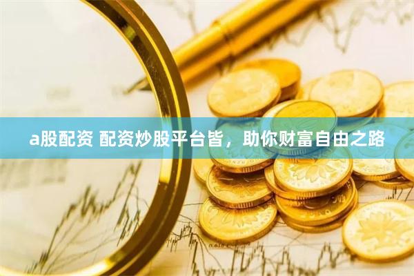 a股配资 配资炒股平台皆，助你财富自由之路