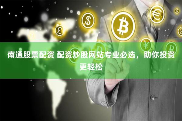 南通股票配资 配资炒股网站专业必选，助你投资更轻松