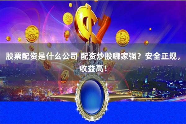 股票配资是什么公司 配资炒股哪家强？安全正规，收益高！