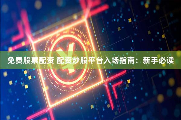 免费股票配资 配资炒股平台入场指南：新手必读
