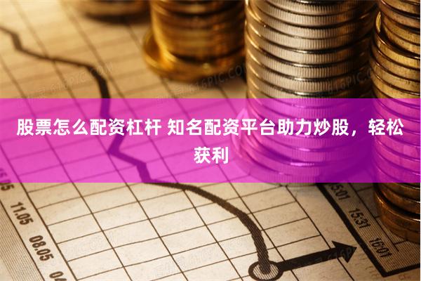 股票怎么配资杠杆 知名配资平台助力炒股，轻松获利