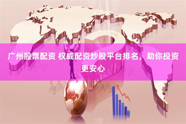 广州股票配资 权威配资炒股平台排名，助你投资更安心