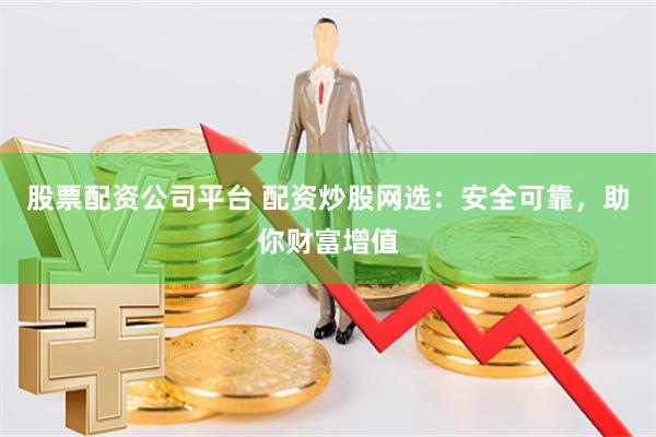 股票配资公司平台 配资炒股网选：安全可靠，助你财富增值