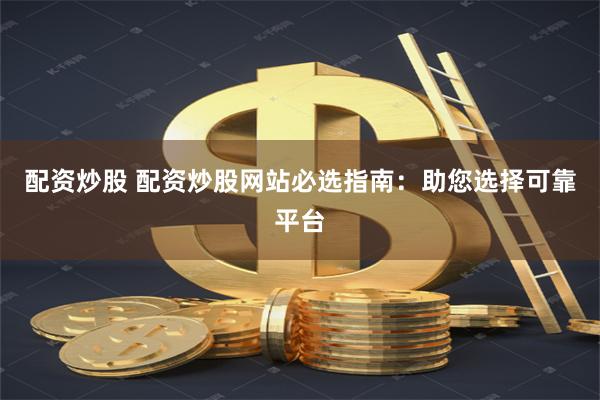 配资炒股 配资炒股网站必选指南：助您选择可靠平台