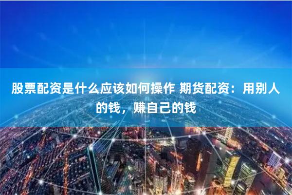 股票配资是什么应该如何操作 期货配资：用别人的钱，赚自己的钱