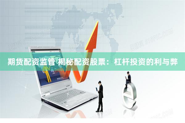 期货配资监管 揭秘配资股票：杠杆投资的利与弊