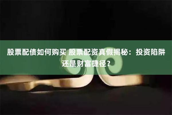 股票配债如何购买 股票配资真假揭秘：投资陷阱还是财富捷径？