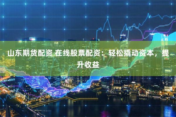 山东期货配资 在线股票配资：轻松撬动资本，提升收益