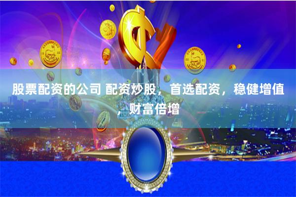 股票配资的公司 配资炒股，首选配资，稳健增值，财富倍增