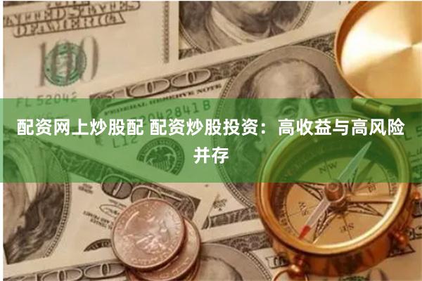 配资网上炒股配 配资炒股投资：高收益与高风险并存