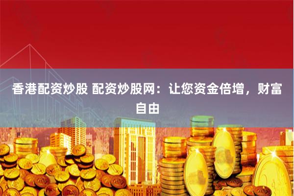 香港配资炒股 配资炒股网：让您资金倍增，财富自由