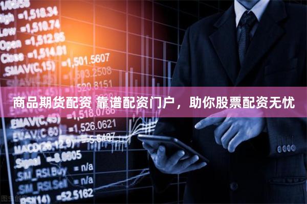 商品期货配资 靠谱配资门户，助你股票配资无忧