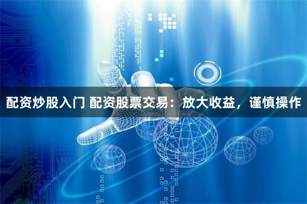 配资炒股入门 配资股票交易：放大收益，谨慎操作