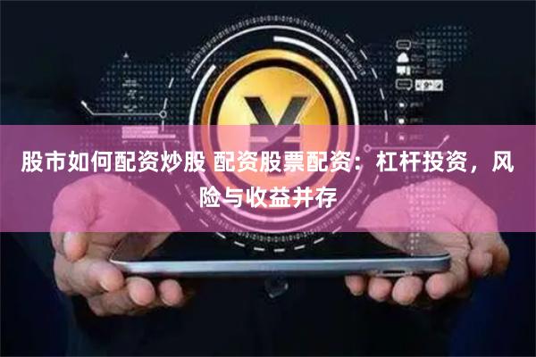 股市如何配资炒股 配资股票配资：杠杆投资，风险与收益并存