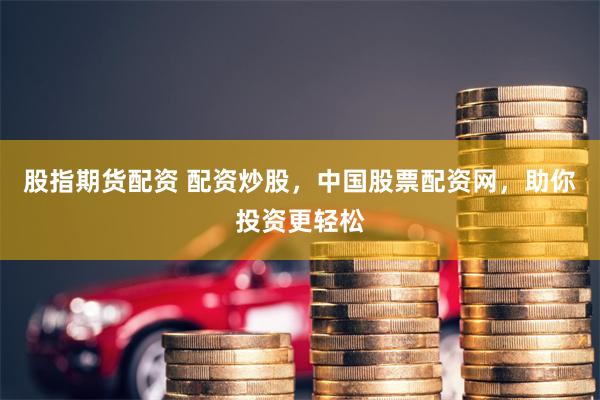 股指期货配资 配资炒股，中国股票配资网，助你投资更轻松