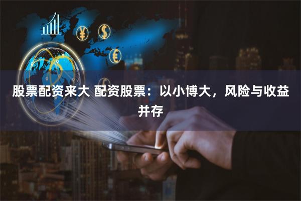 股票配资来大 配资股票：以小博大，风险与收益并存