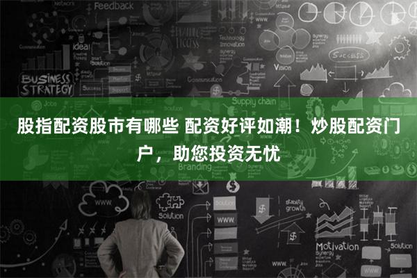 股指配资股市有哪些 配资好评如潮！炒股配资门户，助您投资无忧