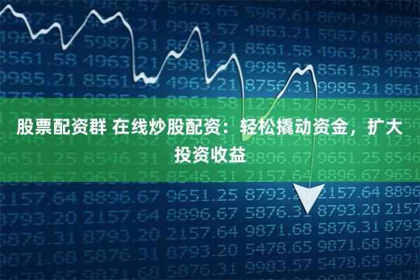 股票配资群 在线炒股配资：轻松撬动资金，扩大投资收益